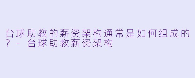 台球助教的薪资架构通常是如何组成的？