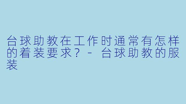 台球助教在工作时通常有怎样的着装要求？-台球助教的服装