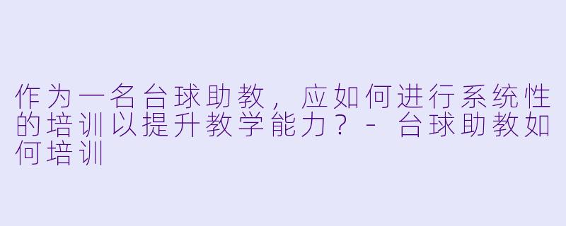 作为一名台球助教，应如何进行系统性的培训以提升教学能力？-台球助教如何培训
