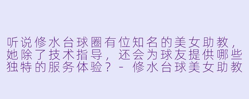 听说修水台球圈有位知名的美女助教，她除了技术指导，还会为球友提供哪些独特的服务体验？-修水台球美女助教
