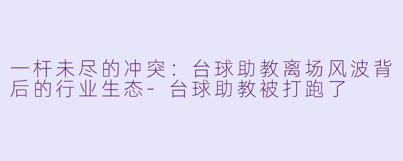 一杆未尽的冲突：台球助教离场风波背后的行业生态-台球助教被打跑了
