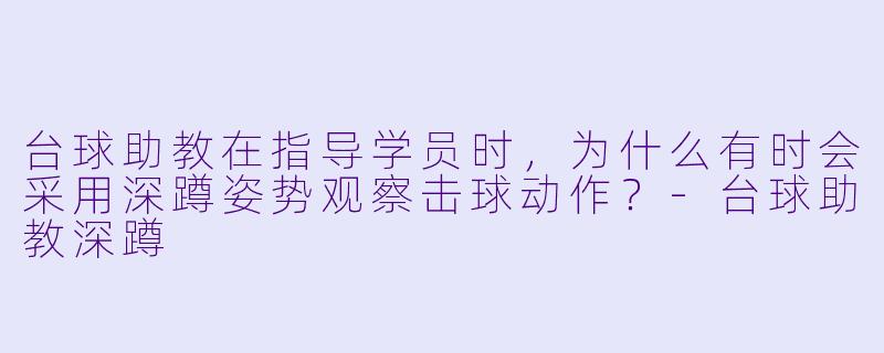 台球助教在指导学员时，为什么有时会采用深蹲姿势观察击球动作？-台球助教深蹲