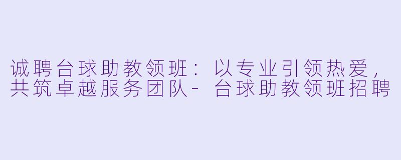 诚聘台球助教领班：以专业引领热爱，共筑卓越服务团队-台球助教领班招聘
