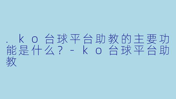 .ko台球平台助教的主要功能是什么？-ko台球平台助教