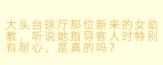大头台球厅那位新来的女助教，听说她指导客人时特别有耐心，是真的吗？