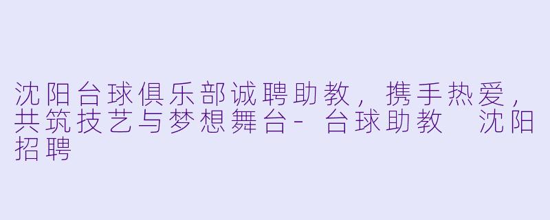 沈阳台球俱乐部诚聘助教，携手热爱，共筑技艺与梦想舞台-台球助教 沈阳招聘