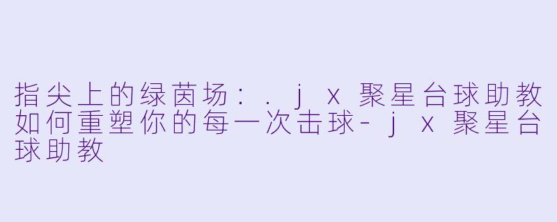 指尖上的绿茵场:.jx聚星台球助教如何重塑你的每一次击球-jx聚星台球助教