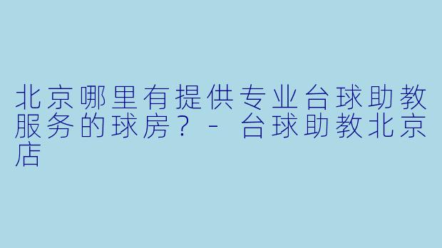 北京哪里有提供专业台球助教服务的球房?-台球助教北京店