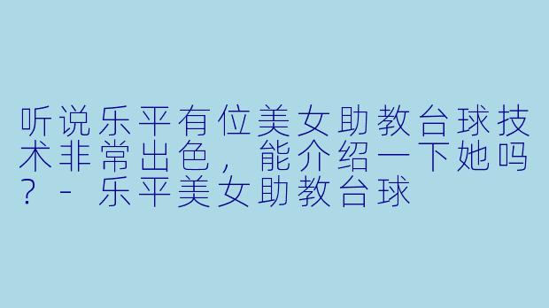 听说乐平有位美女助教台球技术非常出色，能介绍一下她吗？