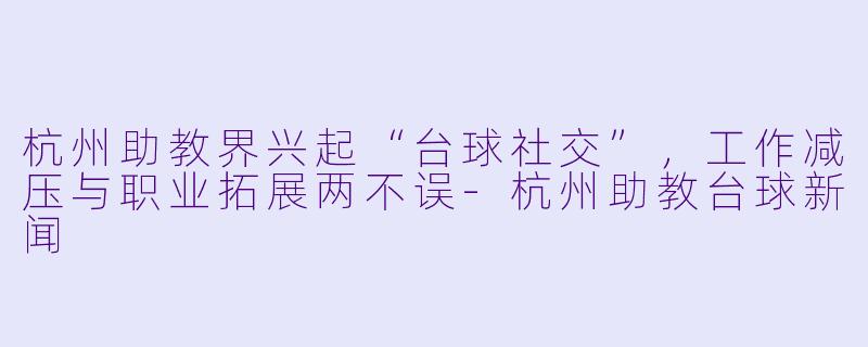 杭州助教界兴起“台球社交”,工作减压与职业拓展两不误-杭州助教台球新闻
