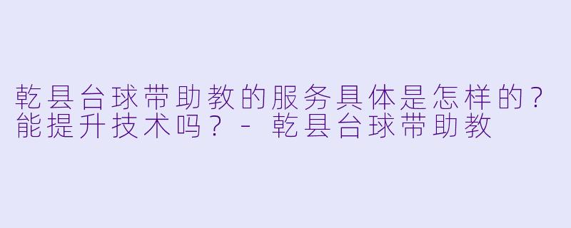 乾县台球带助教的服务具体是怎样的？能提升技术吗？