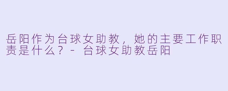 岳阳作为台球女助教，她的主要工作职责是什么？