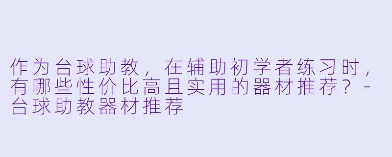 作为台球助教，在辅助初学者练习时，有哪些性价比高且实用的器材推荐？-台球助教器材推荐