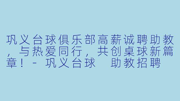 巩义台球俱乐部高薪诚聘助教，与热爱同行，共创桌球新篇章！-巩义台球 助教招聘