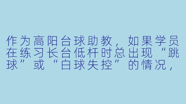 作为高阳台球助教，如果学员在练习长台低杆时总出现“跳球”或“白球失控”的情况，你会如何纠正他的动作？