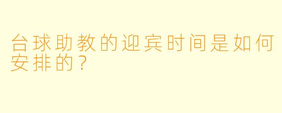 台球助教的迎宾时间是如何安排的？
