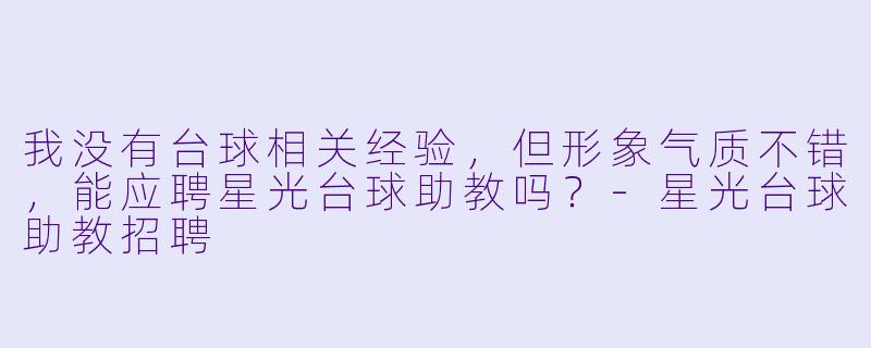 我没有台球相关经验，但形象气质不错，能应聘星光台球助教吗？-星光台球助教招聘