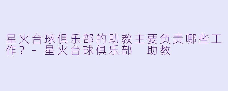 星火台球俱乐部的助教主要负责哪些工作？-星火台球俱乐部 助教
