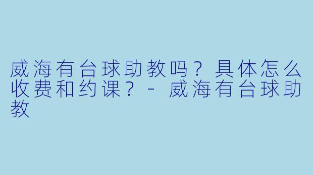 威海有台球助教吗？具体怎么收费和约课？-威海有台球助教