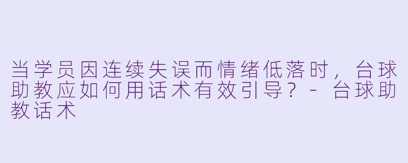 当学员因连续失误而情绪低落时,台球助教应如何用话术有效引导?-台球助教话术