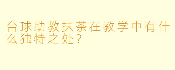 台球助教抹茶在教学中有什么独特之处？