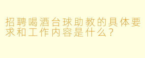 招聘喝酒台球助教的具体要求和工作内容是什么？