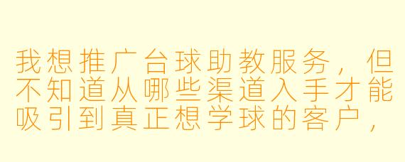 我想推广台球助教服务，但不知道从哪些渠道入手才能吸引到真正想学球的客户，有什么高效又精准的宣传方法吗？