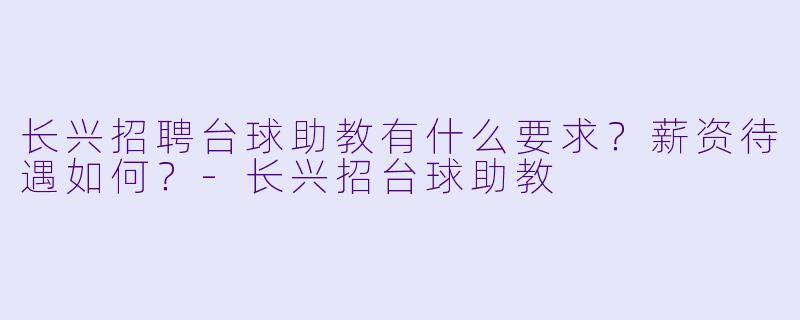 长兴招聘台球助教有什么要求？薪资待遇如何？-长兴招台球助教