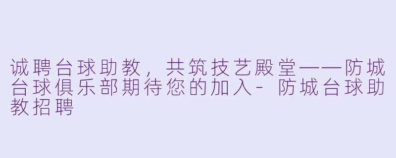 诚聘台球助教，共筑技艺殿堂——防城台球俱乐部期待您的加入-防城台球助教招聘