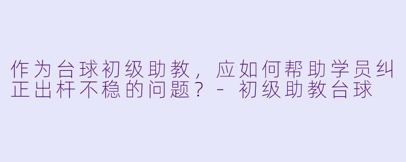 作为台球初级助教，应如何帮助学员纠正出杆不稳的问题？-初级助教台球