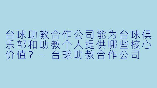 台球助教合作公司能为台球俱乐部和助教个人提供哪些核心价值？-台球助教合作公司