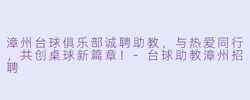漳州台球俱乐部诚聘助教，与热爱同行，共创桌球新篇章！-台球助教漳州招聘