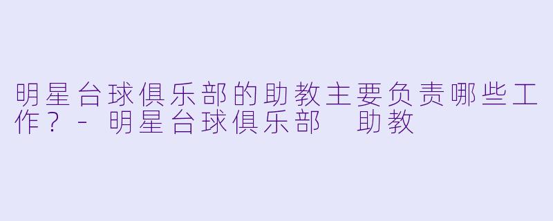 明星台球俱乐部的助教主要负责哪些工作？-明星台球俱乐部 助教