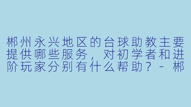 郴州永兴地区的台球助教主要提供哪些服务，对初学者和进阶玩家分别有什么帮助？