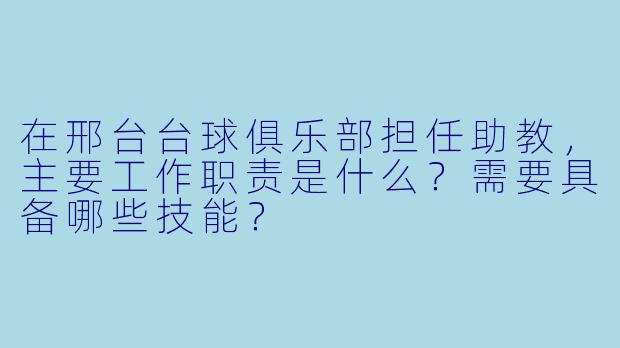 在邢台台球俱乐部担任助教，主要工作职责是什么？需要具备哪些技能？