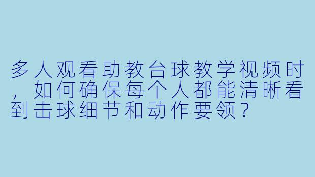 多人观看助教台球教学视频时，如何确保每个人都能清晰看到击球细节和动作要领？