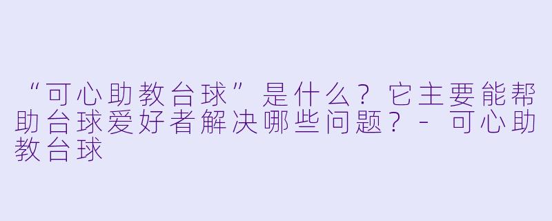 “可心助教台球”是什么？它主要能帮助台球爱好者解决哪些问题？-可心助教台球