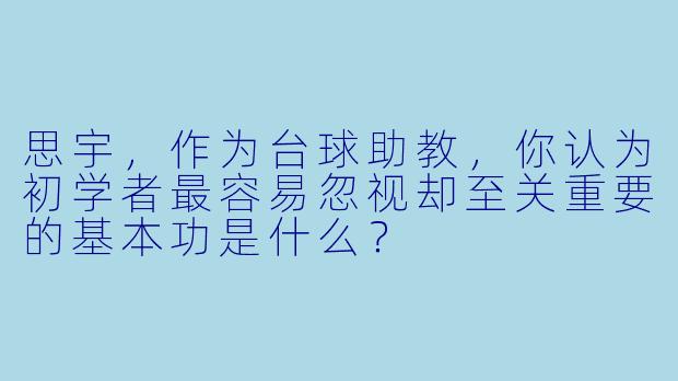 思宇，作为台球助教，你认为初学者最容易忽视却至关重要的基本功是什么？