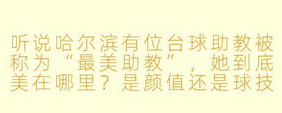 听说哈尔滨有位台球助教被称为“最美助教”，她到底美在哪里？是颜值还是球技更让人印象深刻？