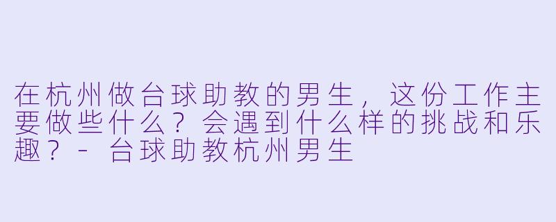 在杭州做台球助教的男生，这份工作主要做些什么？会遇到什么样的挑战和乐趣？-台球助教杭州男生