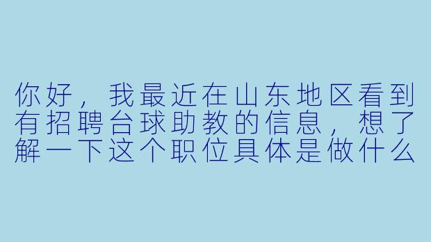 你好，我最近在山东地区看到有招聘台球助教的信息，想了解一下这个职位具体是做什么的？对应聘者有什么要求？