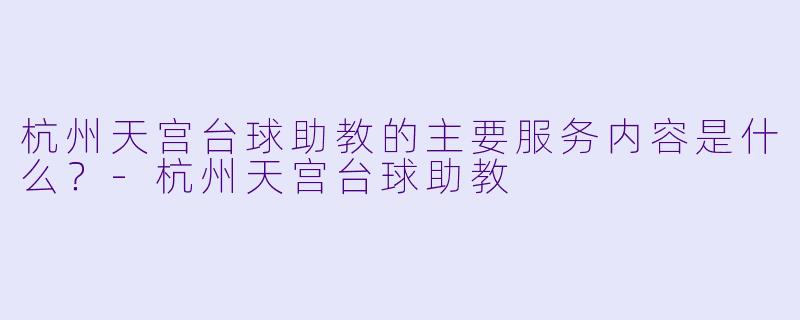 杭州天宫台球助教的主要服务内容是什么？-杭州天宫台球助教