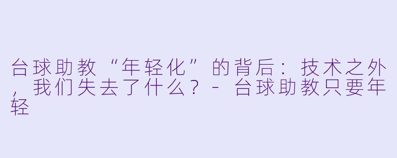 台球助教“年轻化”的背后：技术之外，我们失去了什么？-台球助教只要年轻