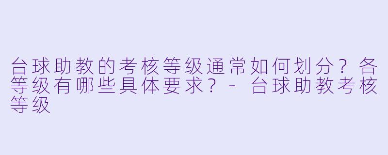 台球助教的考核等级通常如何划分？各等级有哪些具体要求？-台球助教考核等级