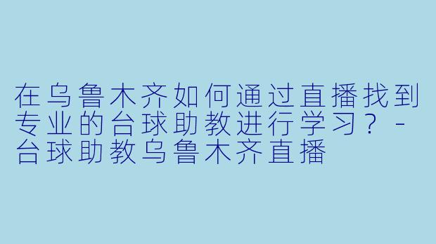 在乌鲁木齐如何通过直播找到专业的台球助教进行学习？