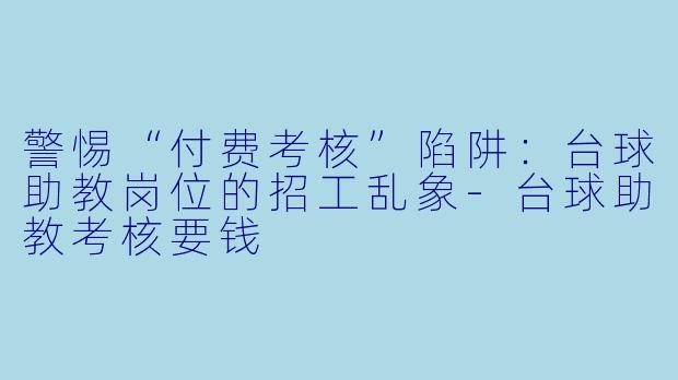 警惕“付费考核”陷阱：台球助教岗位的招工乱象-台球助教考核要钱