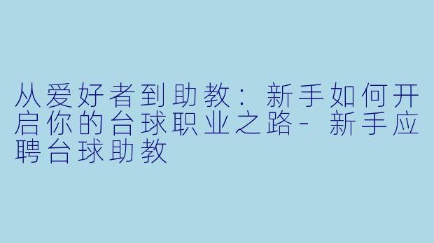 从爱好者到助教：新手如何开启你的台球职业之路-新手应聘台球助教