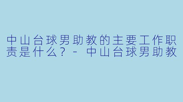 中山台球男助教的主要工作职责是什么？-中山台球男助教