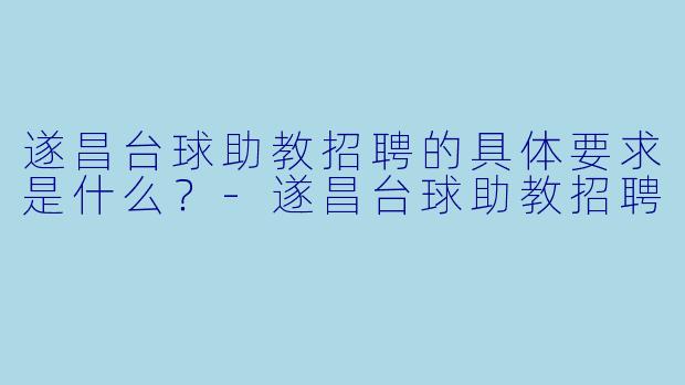 遂昌台球助教招聘的具体要求是什么？-遂昌台球助教招聘