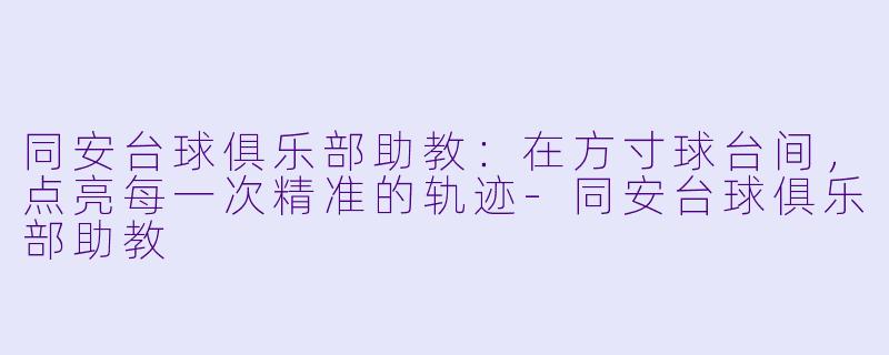 同安台球俱乐部助教：在方寸球台间，点亮每一次精准的轨迹-同安台球俱乐部助教